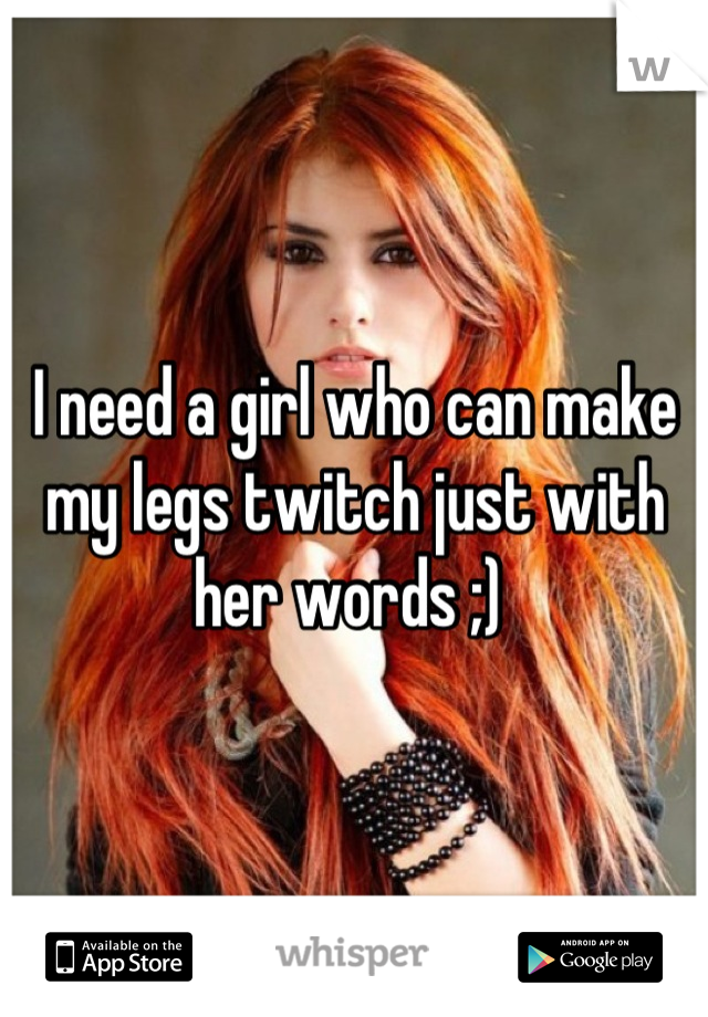 I need a girl who can make my legs twitch just with her words ;) 