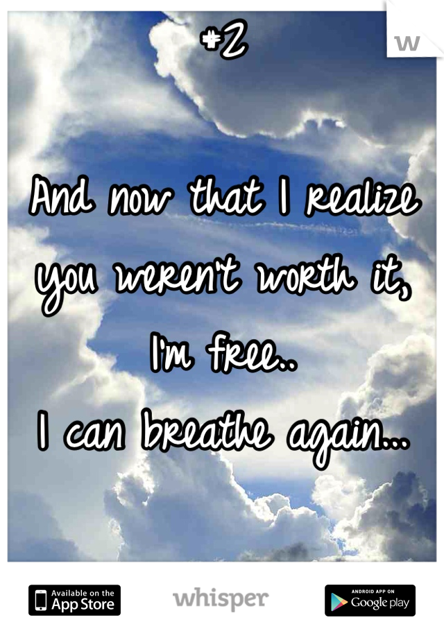 #2 

And now that I realize you weren't worth it, I'm free..
I can breathe again... 

(cont.)