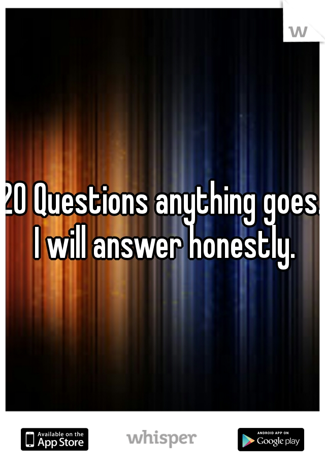 20 Questions anything goes. I will answer honestly.