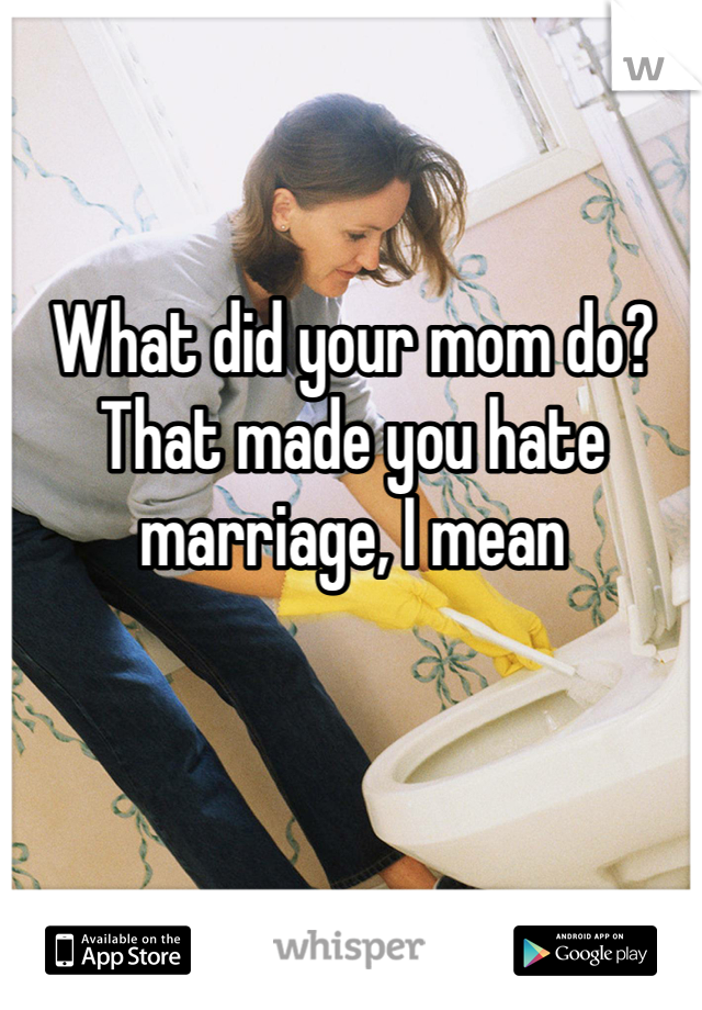 What did your mom do?
That made you hate marriage, I mean