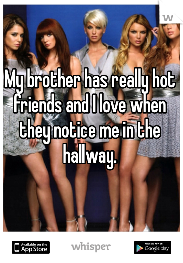 My brother has really hot friends and I love when they notice me in the hallway.