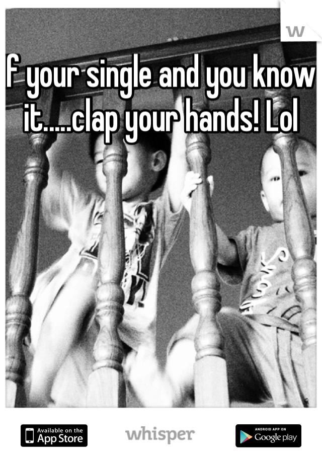 If your single and you know it.....clap your hands! Lol 