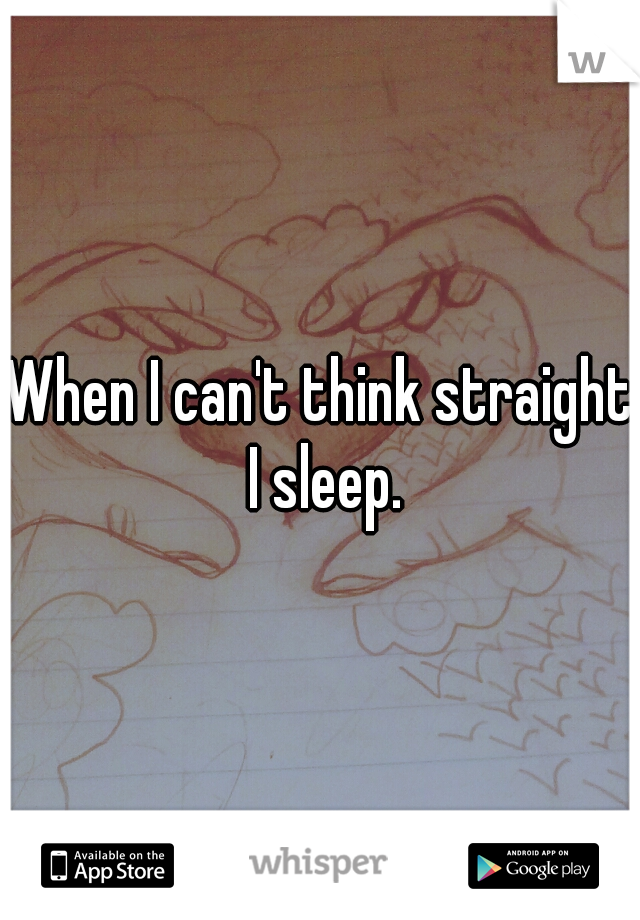 When I can't think straight I sleep.