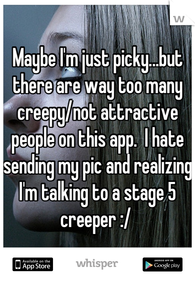 Maybe I'm just picky...but there are way too many creepy/not attractive people on this app.  I hate sending my pic and realizing I'm talking to a stage 5 creeper :/ 