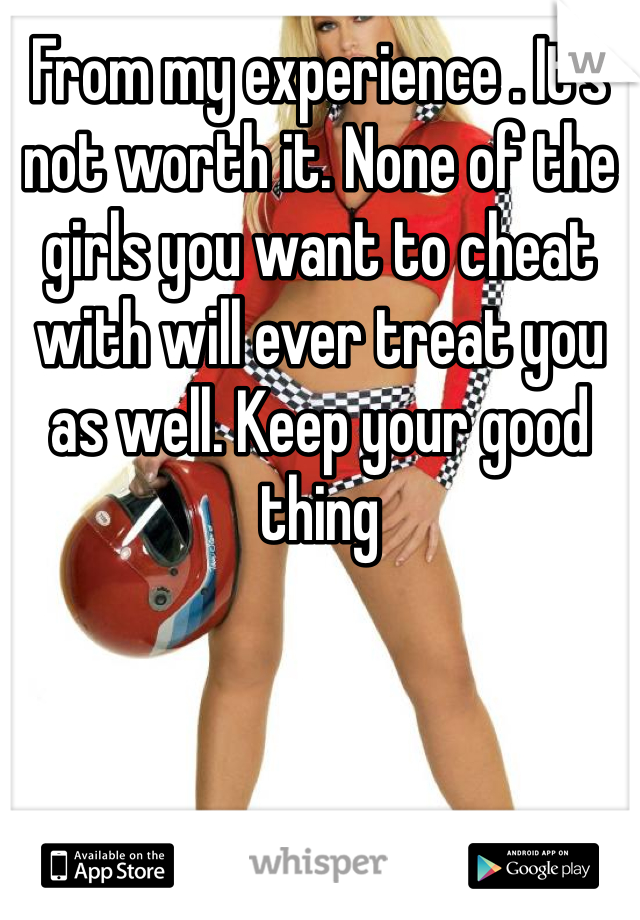 From my experience . It's not worth it. None of the girls you want to cheat with will ever treat you as well. Keep your good thing 