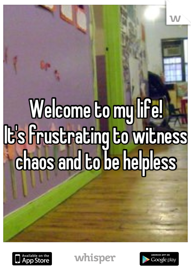 Welcome to my life!
It's frustrating to witness chaos and to be helpless