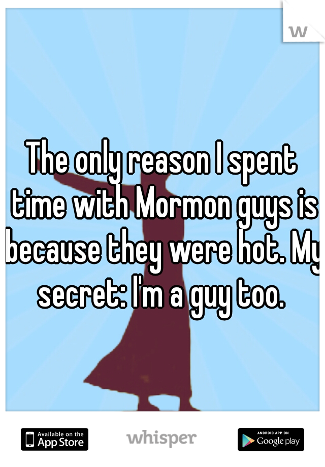 The only reason I spent time with Mormon guys is because they were hot. My secret: I'm a guy too. 