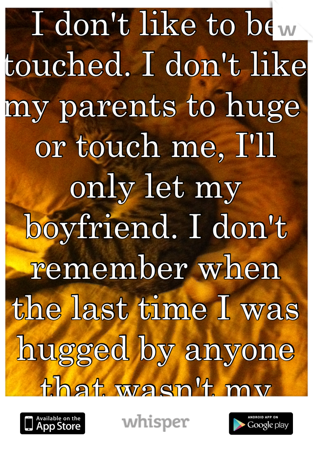 I don't like to be touched. I don't like my parents to huge or touch me, I'll only let my boyfriend. I don't remember when the last time I was hugged by anyone that wasn't my boyfriend. 