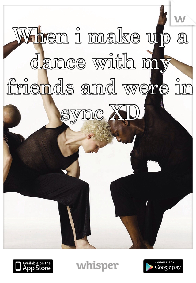 When i make up a dance with my friends and were in sync XD
