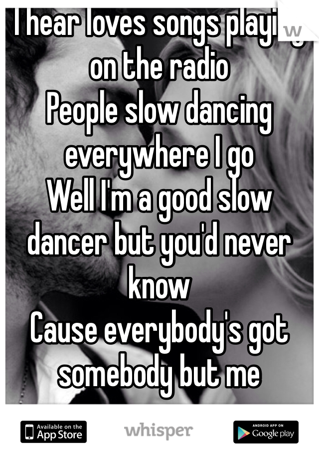 I hear loves songs playing on the radio
People slow dancing everywhere I go
Well I'm a good slow dancer but you'd never know
Cause everybody's got somebody but me