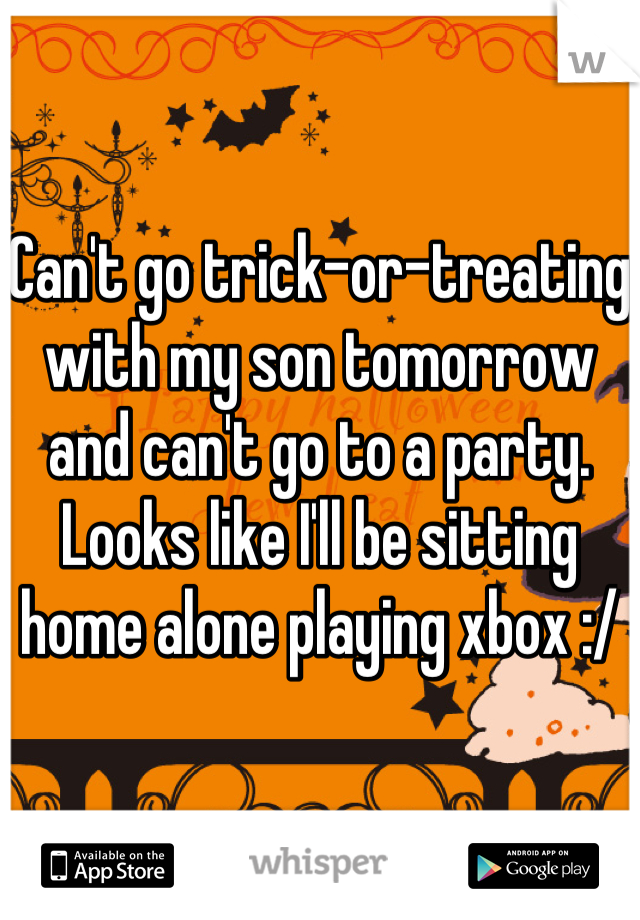 Can't go trick-or-treating with my son tomorrow and can't go to a party. Looks like I'll be sitting home alone playing xbox :/