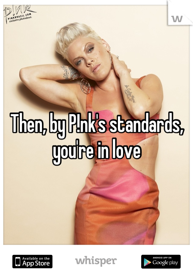 Then, by P!nk's standards, you're in love