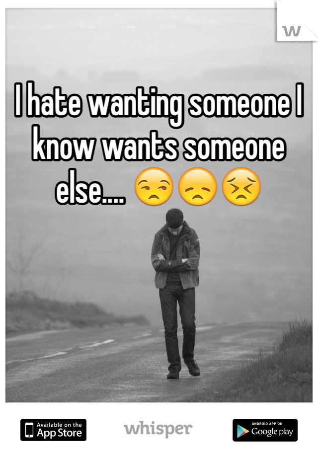 I hate wanting someone I know wants someone else.... 😒😞😣