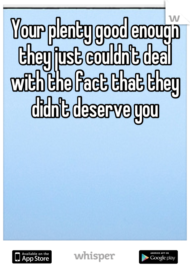 Your plenty good enough they just couldn't deal with the fact that they didn't deserve you