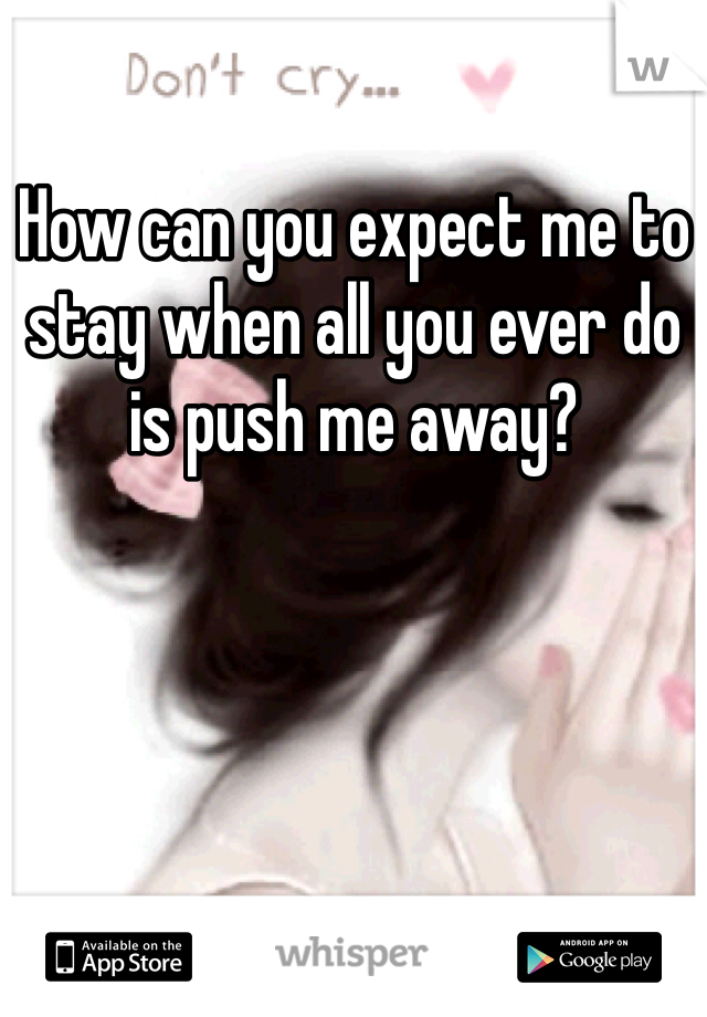 How can you expect me to stay when all you ever do is push me away? 