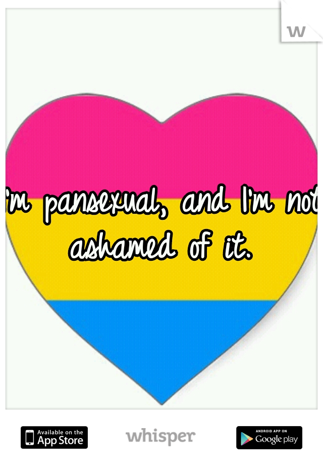 I'm pansexual, and I'm not ashamed of it. 