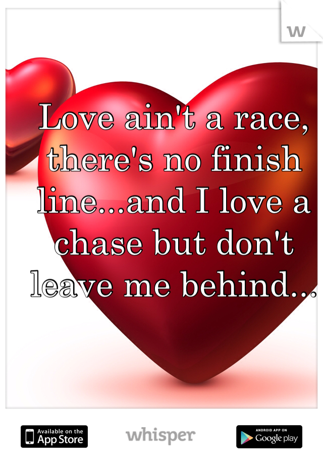 Love ain't a race, there's no finish line...and I love a chase but don't leave me behind...