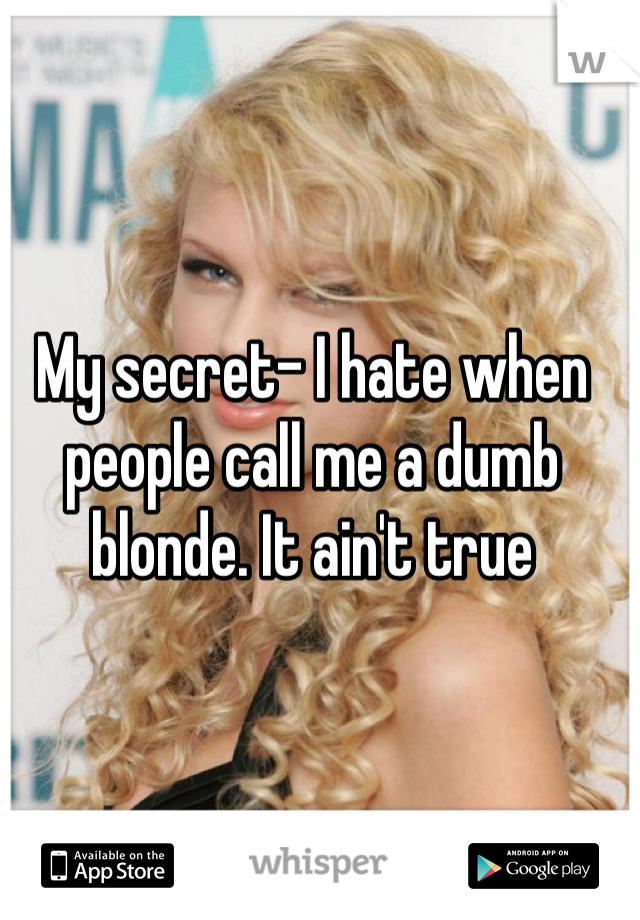 My secret- I hate when people call me a dumb blonde. It ain't true