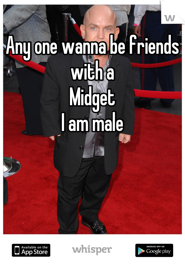 Any one wanna be friends with a 
Midget
I am male