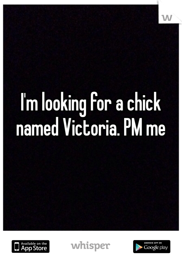 I'm looking for a chick named Victoria. PM me