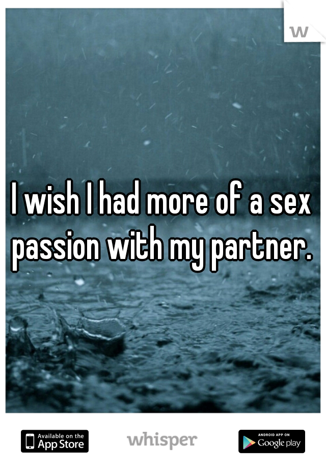 I wish I had more of a sex passion with my partner. 