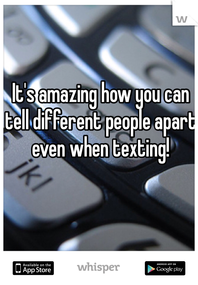 It's amazing how you can tell different people apart even when texting!