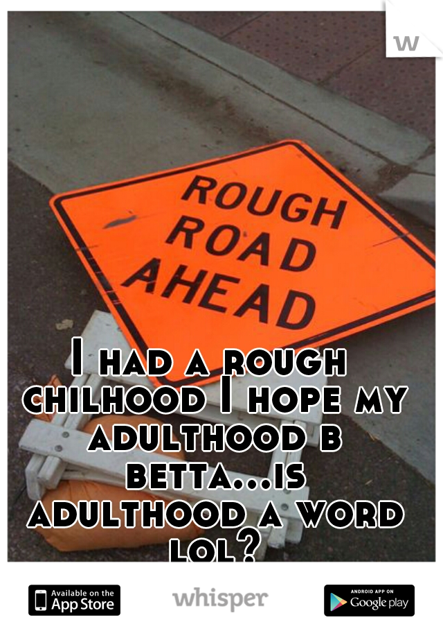 I had a rough chilhood I hope my adulthood b betta...is adulthood a word lol?