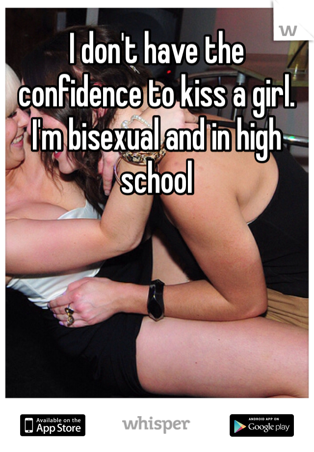 I don't have the confidence to kiss a girl. I'm bisexual and in high school 