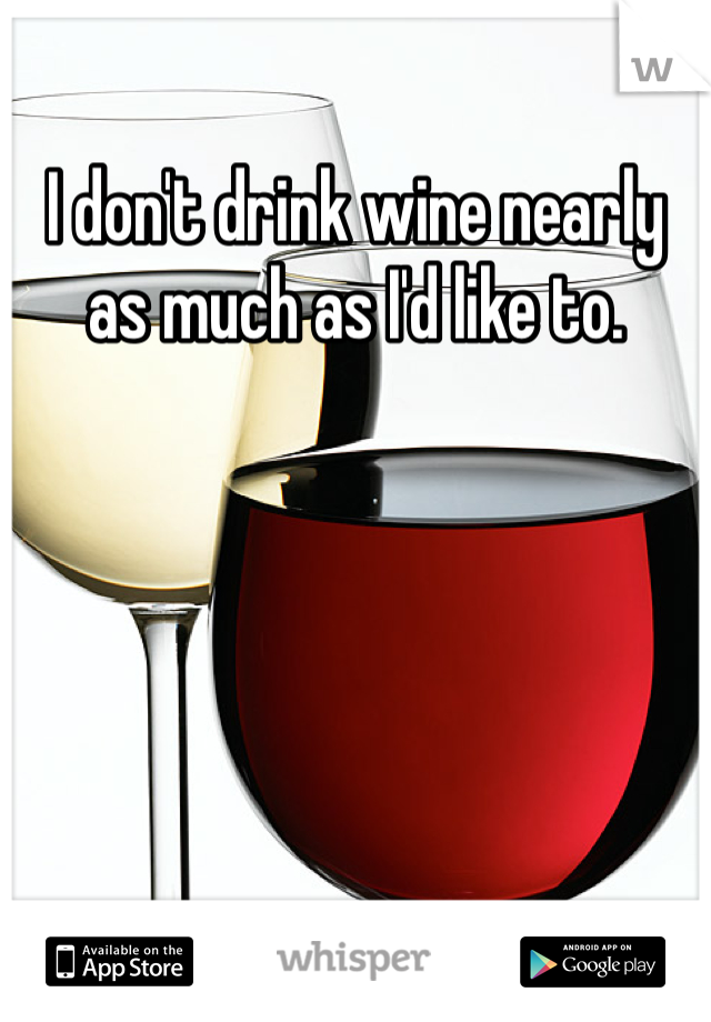 I don't drink wine nearly as much as I'd like to.