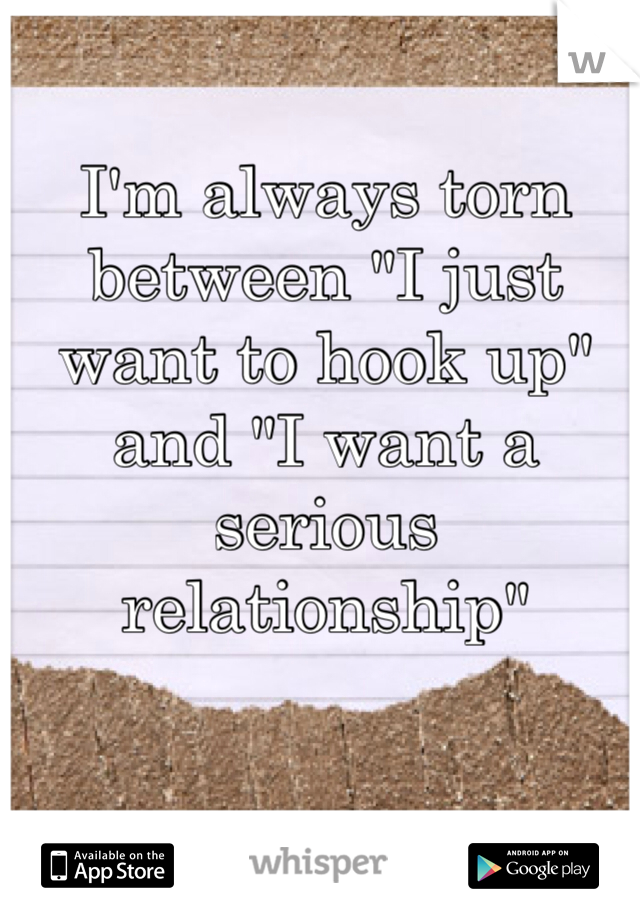 I'm always torn between "I just want to hook up" and "I want a serious relationship"