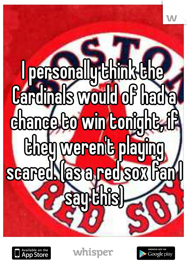 I personally think the Cardinals would of had a chance to win tonight, if they weren't playing scared. (as a red sox fan I say this)