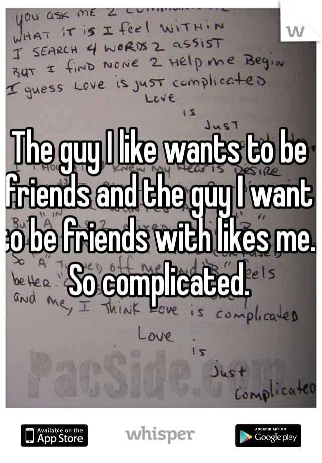 The guy I like wants to be friends and the guy I want to be friends with likes me. So complicated.