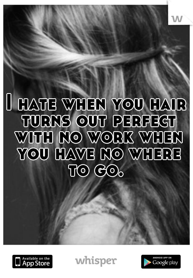 I hate when you hair turns out perfect with no work when you have no where to go. 