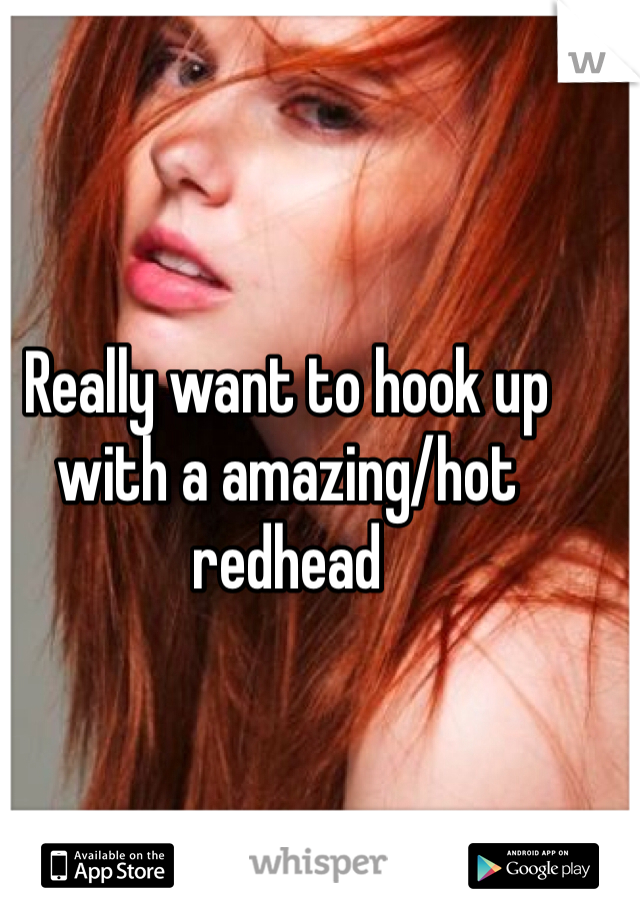 Really want to hook up with a amazing/hot redhead 