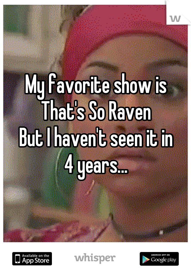 My favorite show is
That's So Raven
But I haven't seen it in
4 years...