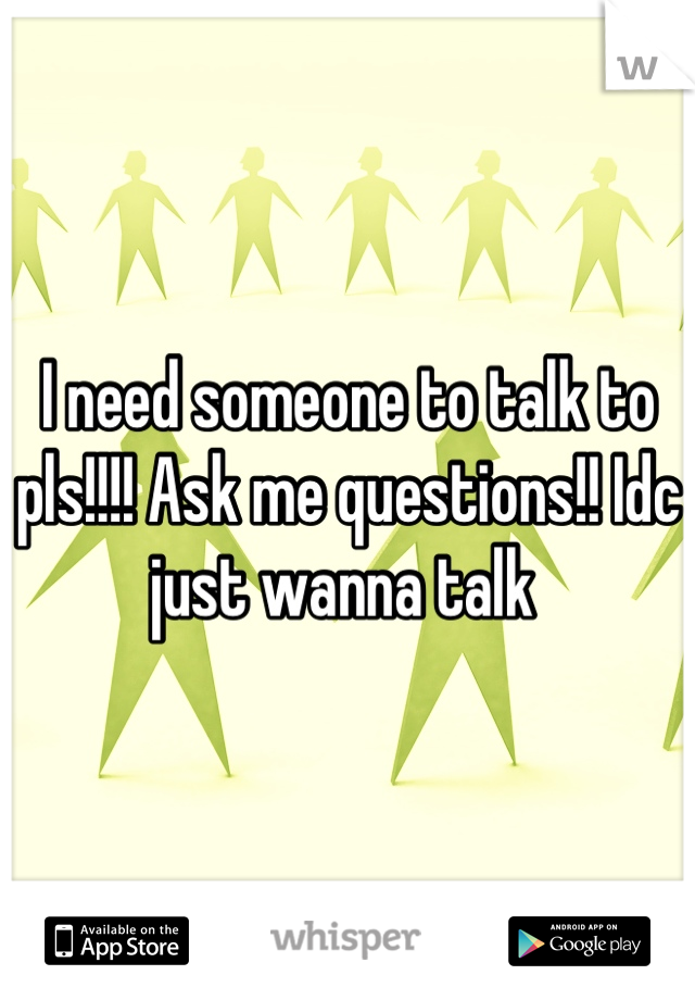 I need someone to talk to pls!!!! Ask me questions!! Idc just wanna talk 