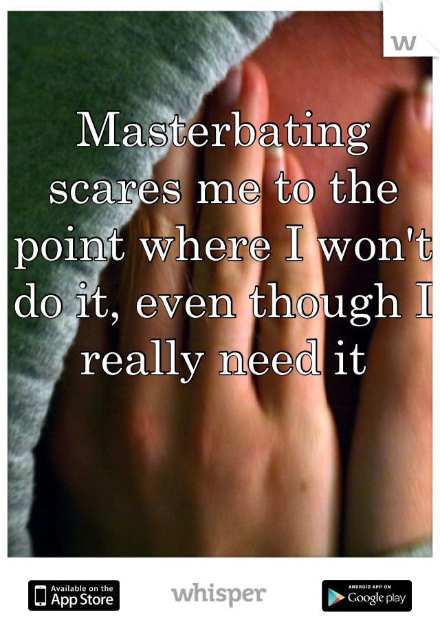 Masterbating scares me to the point where I won't do it, even though I really need it