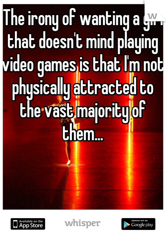 The irony of wanting a girl that doesn't mind playing video games is that I'm not physically attracted to the vast majority of them...