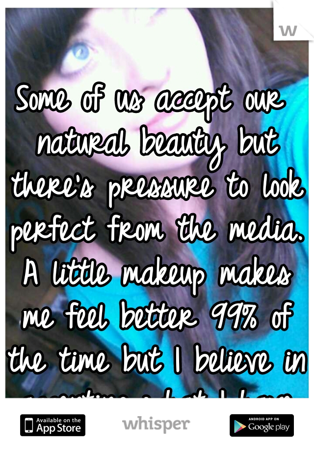 Some of us accept our natural beauty but there's pressure to look perfect from the media. A little makeup makes me feel better 99% of the time but I believe in accenting what I have not what I don't.