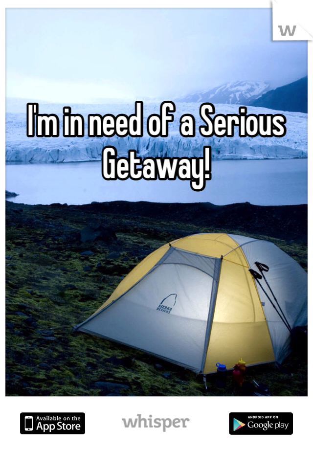 I'm in need of a Serious Getaway!