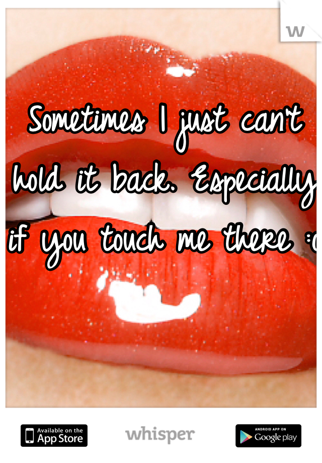 Sometimes I just can't hold it back. Especially if you touch me there :o