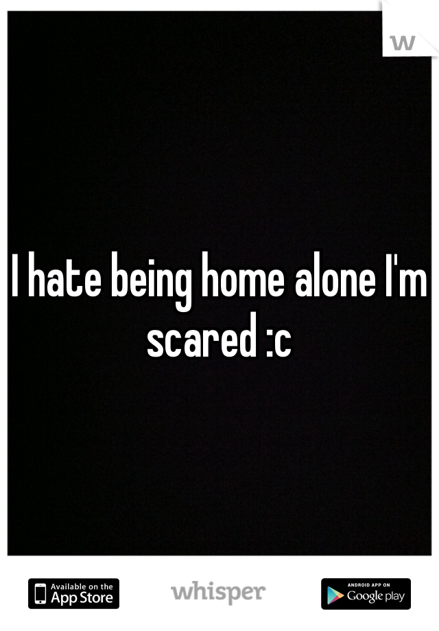 I hate being home alone I'm scared :c 