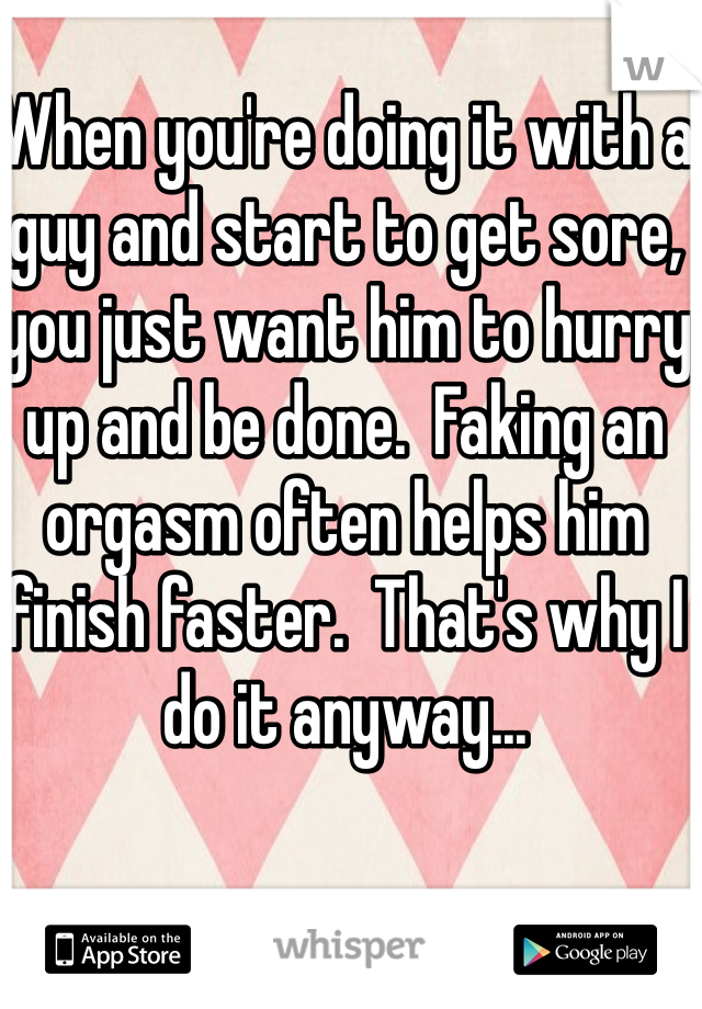 When you're doing it with a guy and start to get sore, you just want him to hurry up and be done.  Faking an orgasm often helps him finish faster.  That's why I do it anyway...