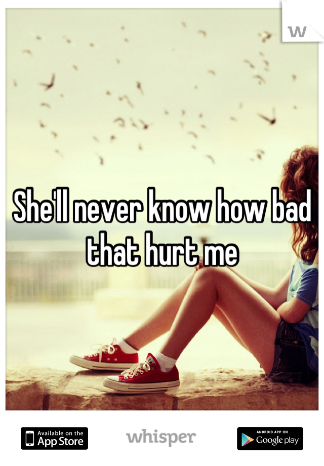 She'll never know how bad that hurt me
