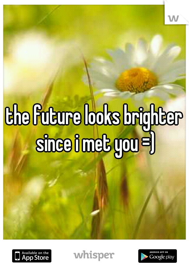 the future looks brighter since i met you =)