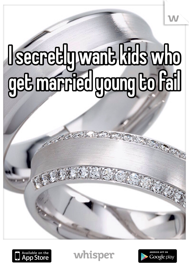 I secretly want kids who get married young to fail