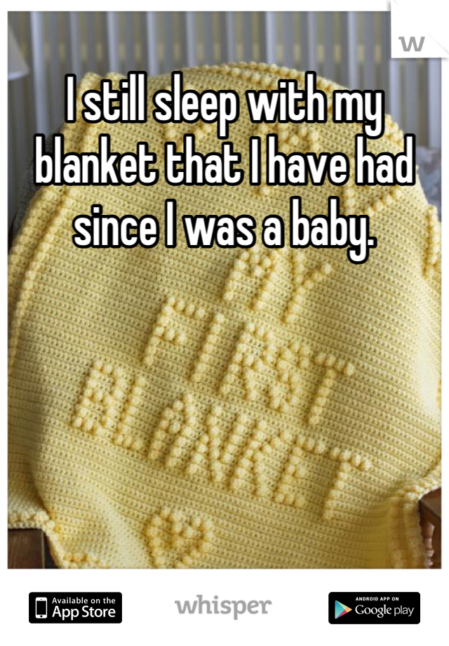 I still sleep with my blanket that I have had since I was a baby.
