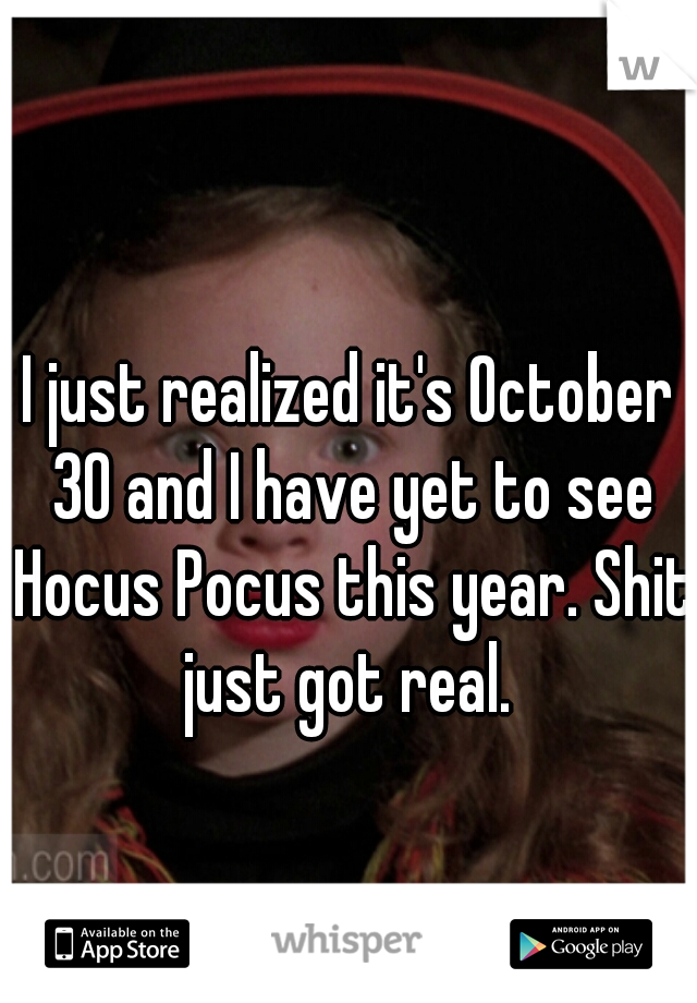 I just realized it's October 30 and I have yet to see Hocus Pocus this year. Shit just got real. 