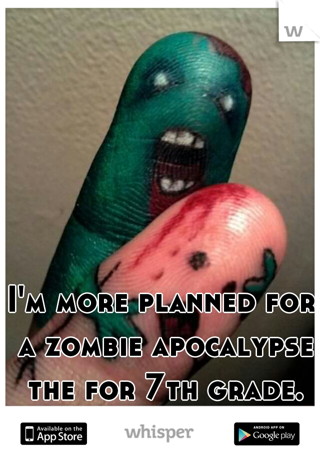 I'm more planned for a zombie apocalypse the for 7th grade.
(I'm in 7th grade now)