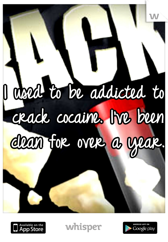 I used to be addicted to crack cocaine. I've been clean for over a year. 